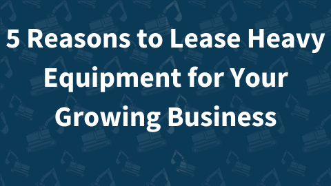 5 Reasons to Lease Heavy Equipment for Your Growing Business