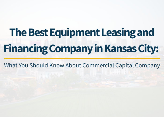 The Best Equipment Leasing and Financing Company in Kansas City: What You Should Know About Commercial Capital Company